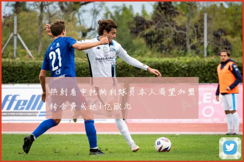 热刺看中托纳利球员本人渴望加盟转会费或达1亿欧元