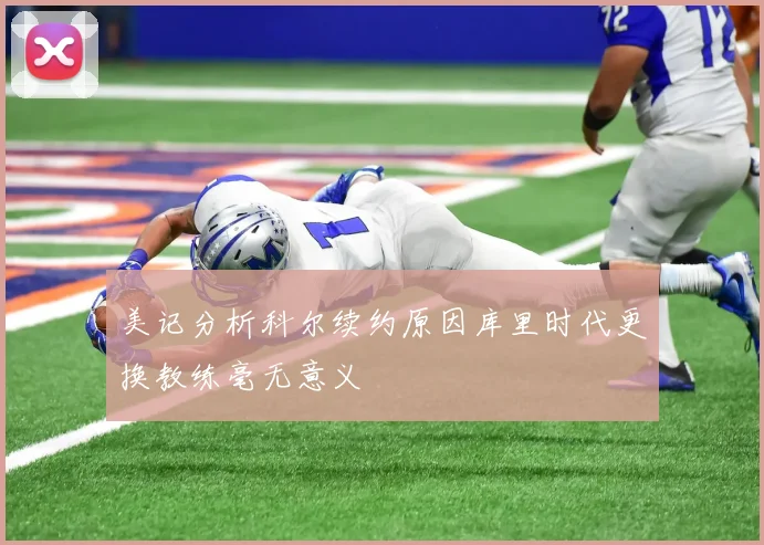 美记分析科尔续约原因库里时代更换教练毫无意义