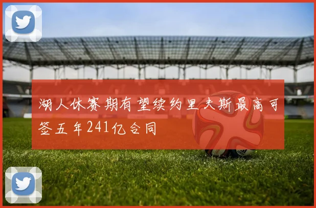 湖人休赛期有望续约里夫斯最高可签五年241亿合同