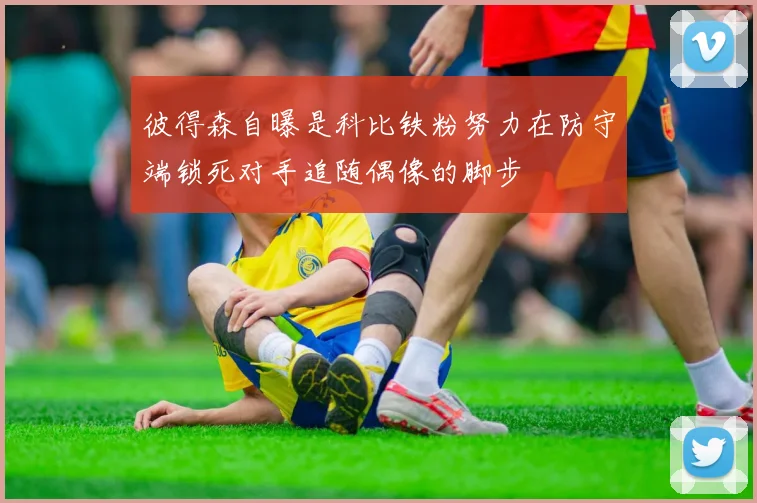 彼得森自曝是科比铁粉努力在防守端锁死对手追随偶像的脚步