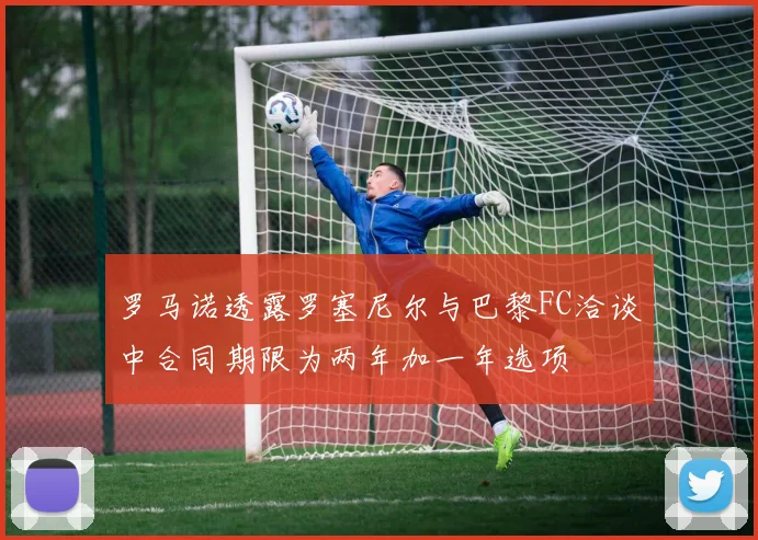 罗马诺透露罗塞尼尔与巴黎FC洽谈中合同期限为两年加一年选项