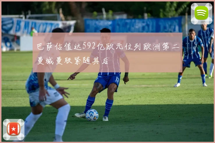 巴萨估值达592亿欧元位列欧洲第二曼城曼联紧随其后