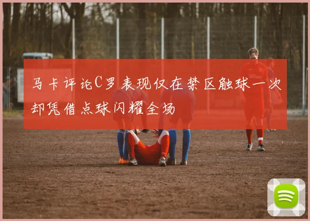 马卡评论C罗表现仅在禁区触球一次却凭借点球闪耀全场