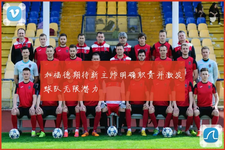 加福德期待新主帅明确职责并激发球队无限潜力