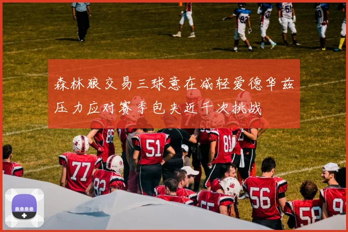 森林狼交易三球意在减轻爱德华兹压力应对赛季包夹近千次挑战
