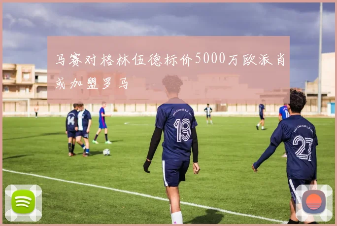 马赛对格林伍德标价5000万欧派肖或加盟罗马