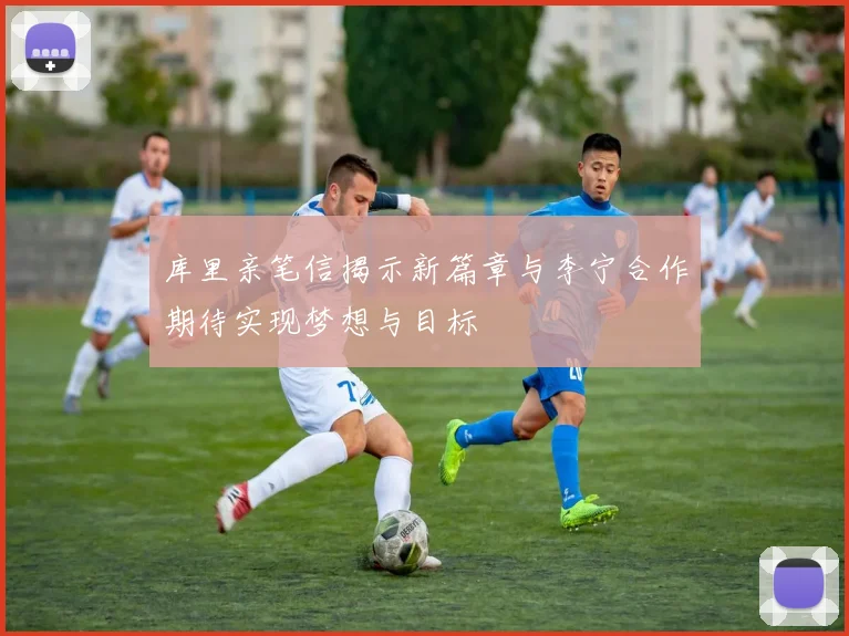 库里亲笔信揭示新篇章与李宁合作期待实现梦想与目标