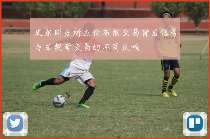 皮尔斯分析杰伦布朗交易背后信号与东契奇交易的不同反响