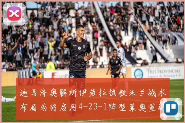 迪马济奥解析伊劳拉执教米兰战术布局或将启用4-23-1阵型莱奥重返左边锋位置