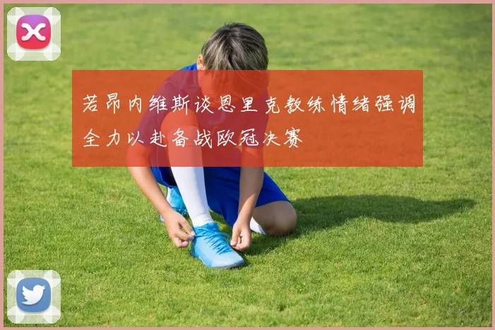 若昂内维斯谈恩里克教练情绪强调全力以赴备战欧冠决赛