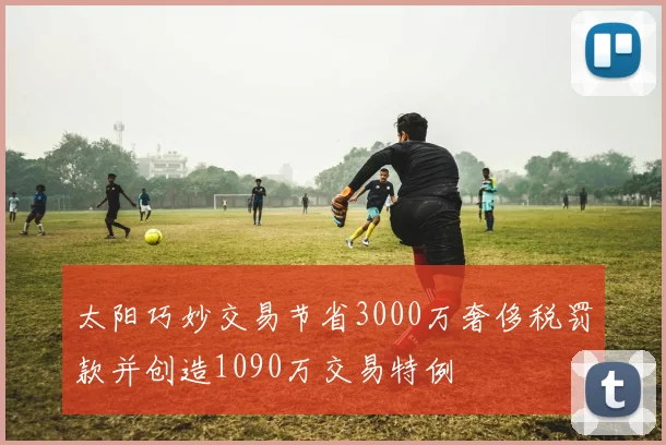 太阳巧妙交易节省3000万奢侈税罚款并创造1090万交易特例