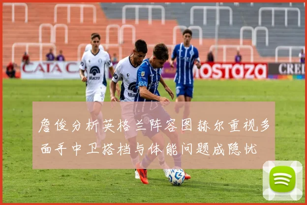 詹俊分析英格兰阵容图赫尔重视多面手中卫搭档与体能问题成隐忧