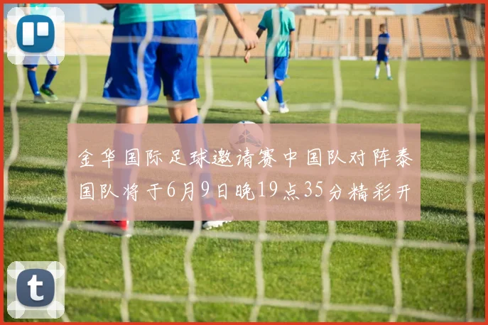 金华国际足球邀请赛中国队对阵泰国队将于6月9日晚19点35分精彩开赛