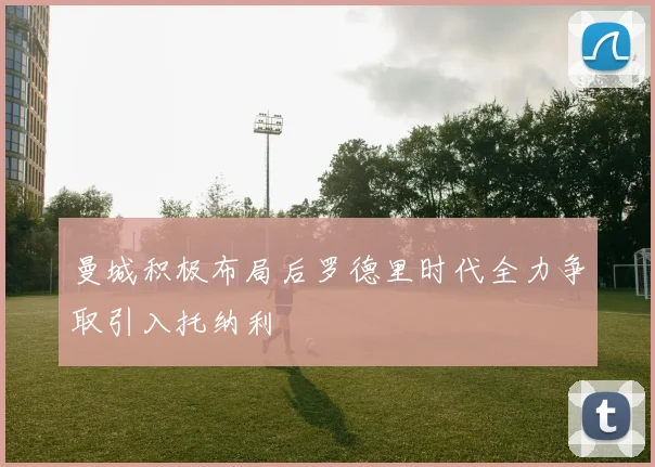 曼城积极布局后罗德里时代全力争取引入托纳利