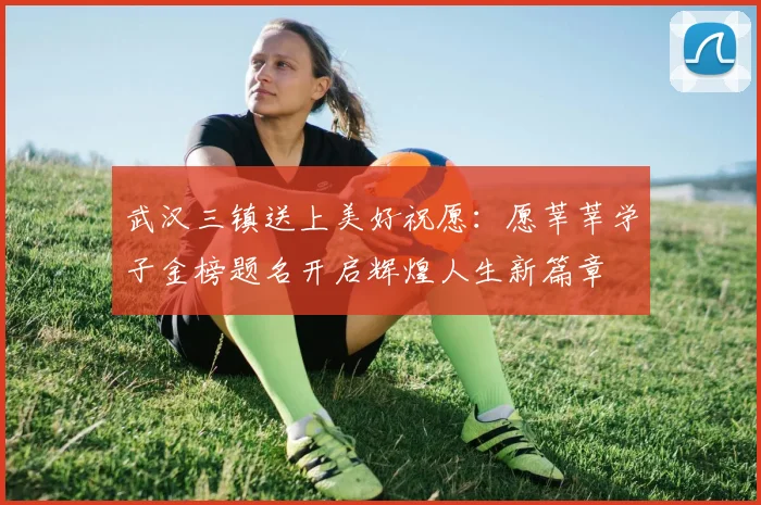 武汉三镇送上美好祝愿：愿莘莘学子金榜题名开启辉煌人生新篇章