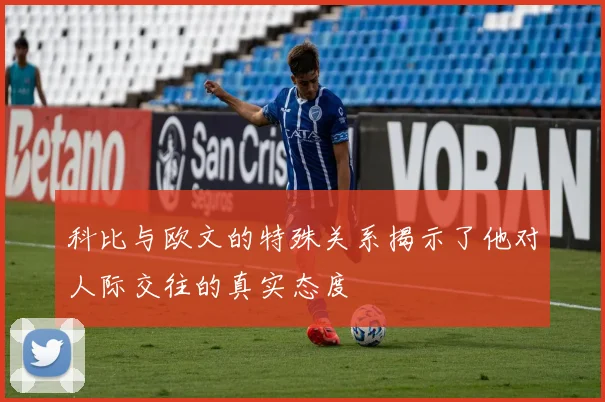 科比与欧文的特殊关系揭示了他对人际交往的真实态度