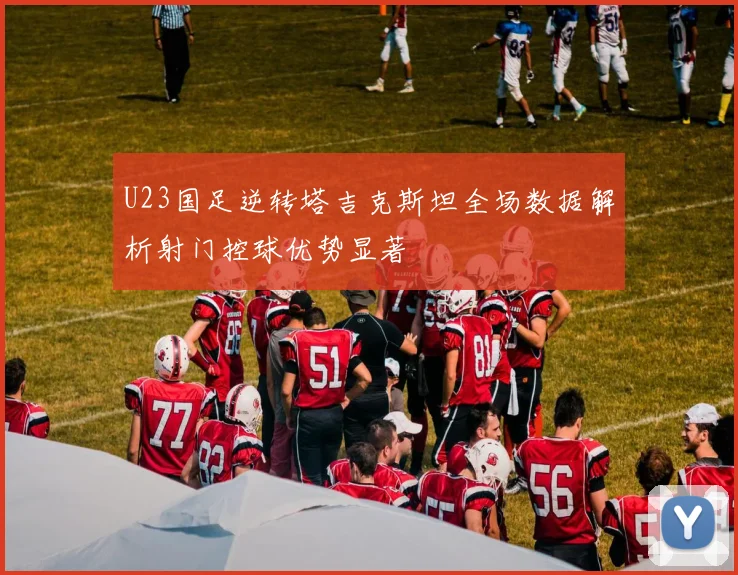 U23国足逆转塔吉克斯坦全场数据解析射门控球优势显著