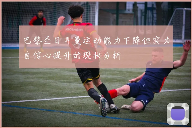 巴黎圣日耳曼运动能力下降但实力自信心提升的现状分析