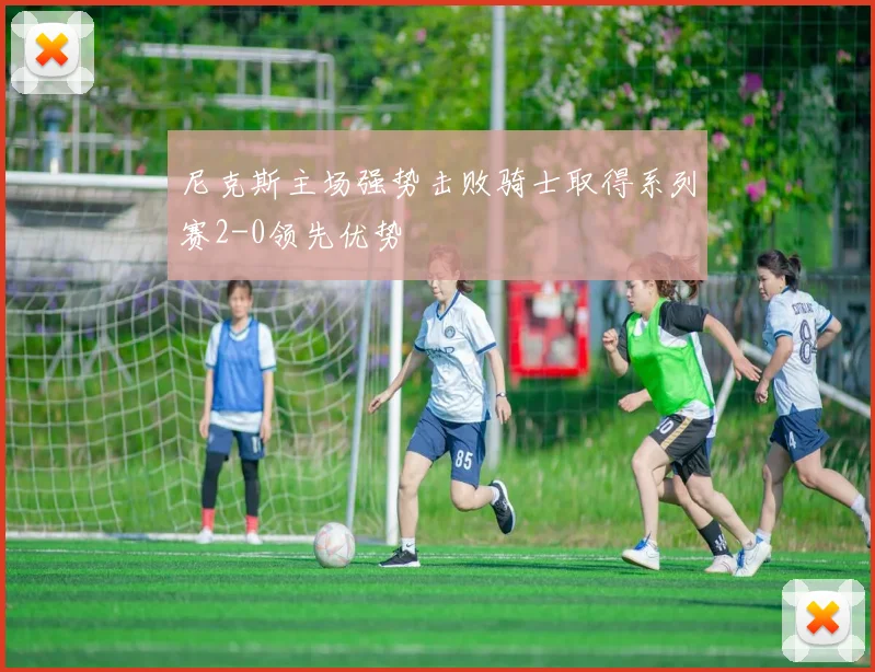 尼克斯主场强势击败骑士取得系列赛2-0领先优势