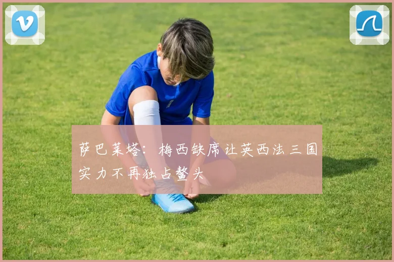 萨巴莱塔：梅西缺席让英西法三国实力不再独占鳌头