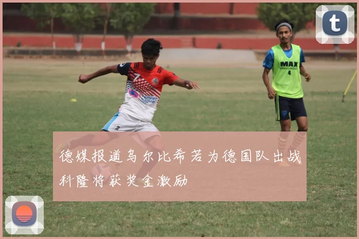 德媒报道乌尔比希若为德国队出战科隆将获奖金激励