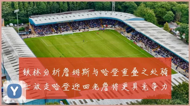 铁林分析詹姆斯与哈登重叠之处骑士放走哈登迎回老詹将更具竞争力