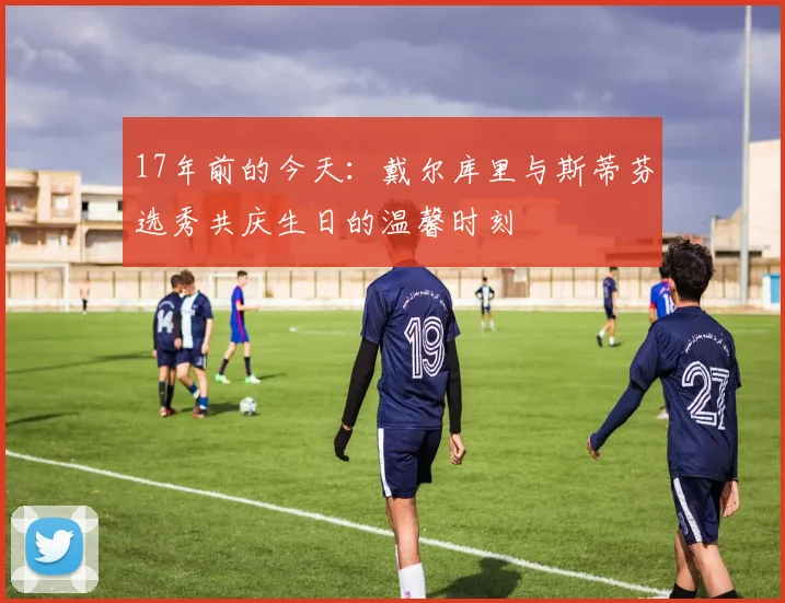 17年前的今天：戴尔库里与斯蒂芬选秀共庆生日的温馨时刻