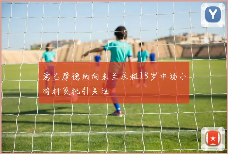 意乙摩德纳向米兰求租18岁中场小将科莫托引关注